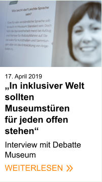 17. April 2019„In inklusiver Welt sollten Museumstüren für jeden offen stehen“  Interview mit Debatte Museum WEITERLESEN