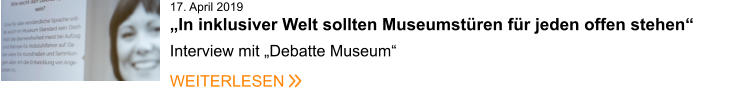 17. April 2019„In inklusiver Welt sollten Museumstüren für jeden offen stehen“   Interview mit „Debatte Museum“     WEITERLESEN